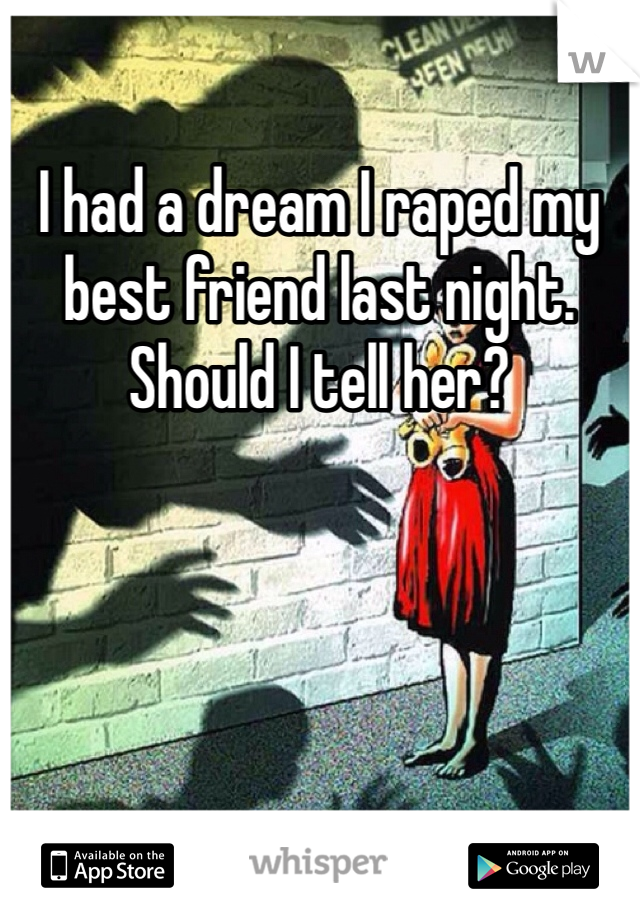 I had a dream I raped my best friend last night. Should I tell her?