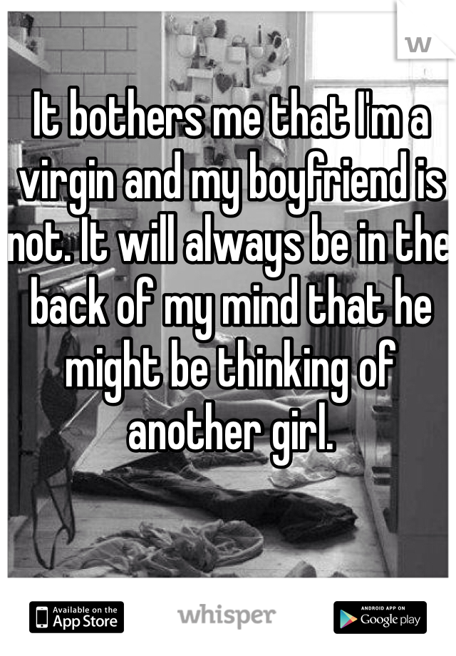 It bothers me that I'm a virgin and my boyfriend is not. It will always be in the back of my mind that he might be thinking of another girl.