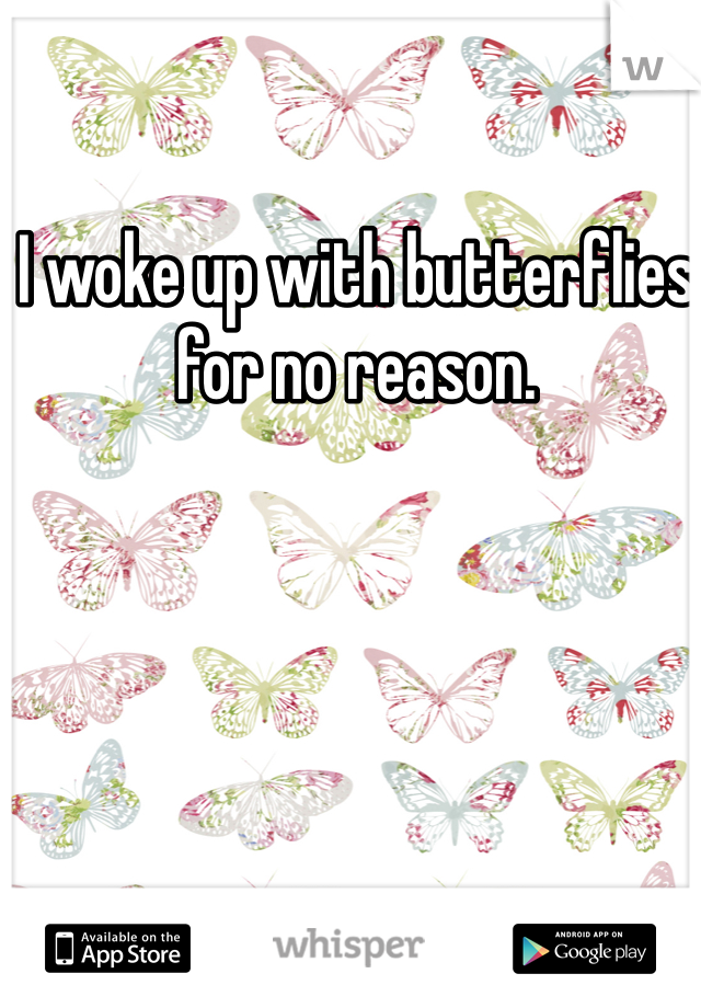 I woke up with butterflies for no reason.