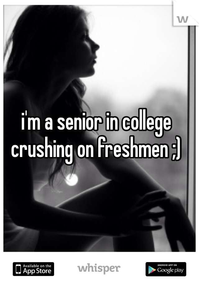 i'm a senior in college crushing on freshmen ;)