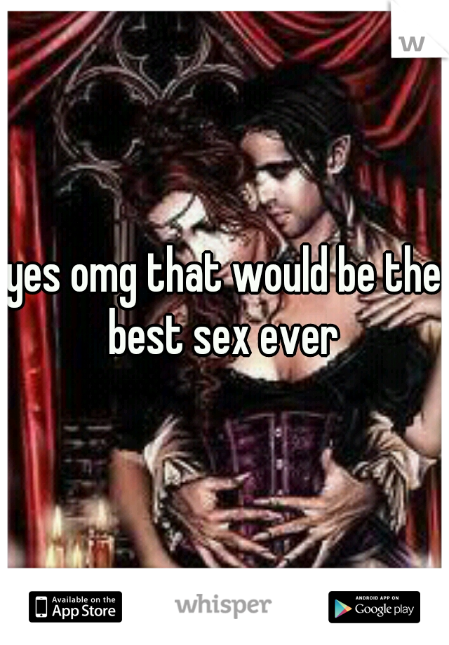 yes omg that would be the best sex ever 