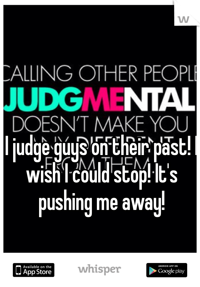 I judge guys on their past! I wish I could stop! It's pushing me away! 