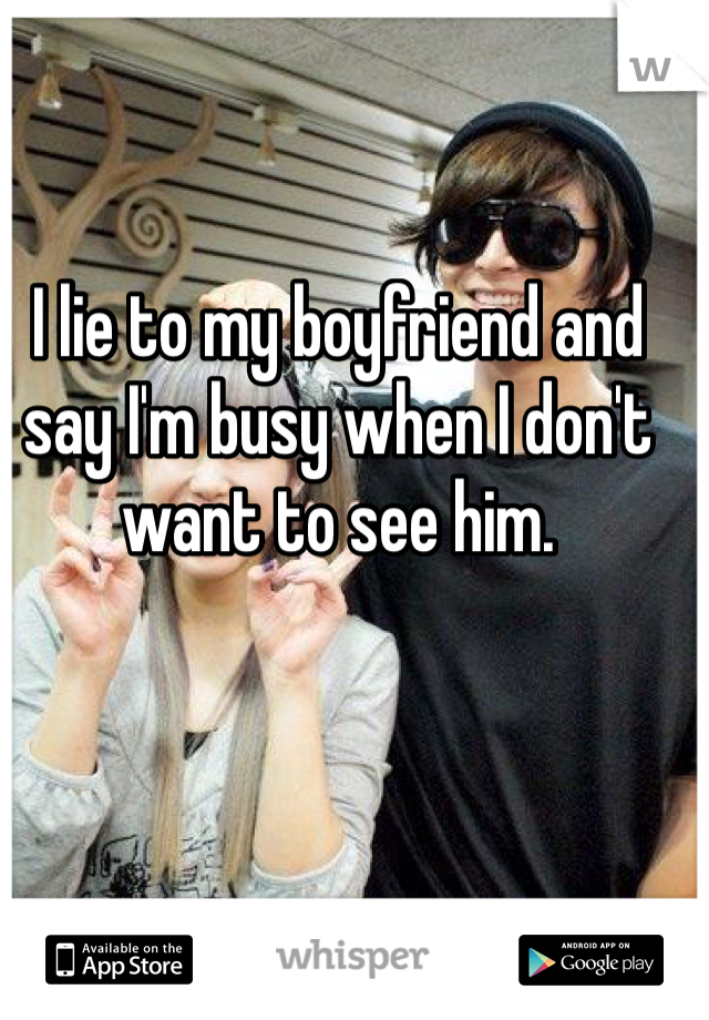 I lie to my boyfriend and say I'm busy when I don't want to see him. 