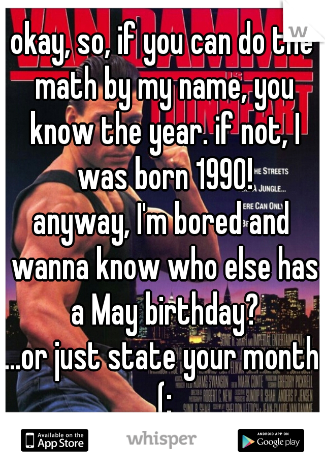 okay, so, if you can do the math by my name, you know the year. if not, I was born 1990!

anyway, I'm bored and wanna know who else has a May birthday?

...or just state your month (: