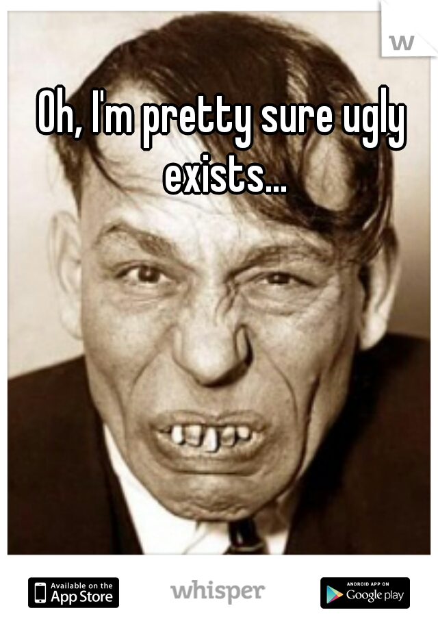 Oh, I'm pretty sure ugly exists...
