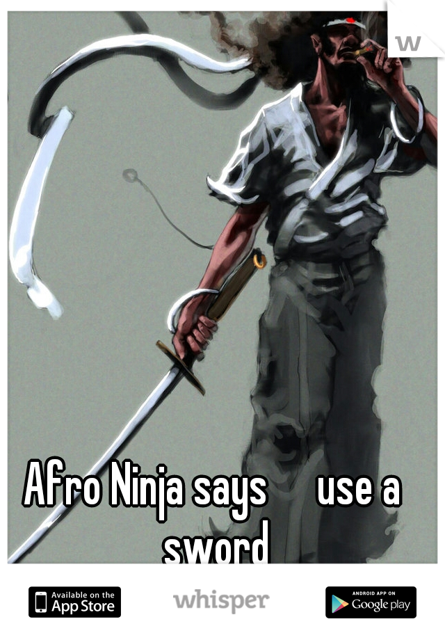 Afro Ninja says 
  use a sword