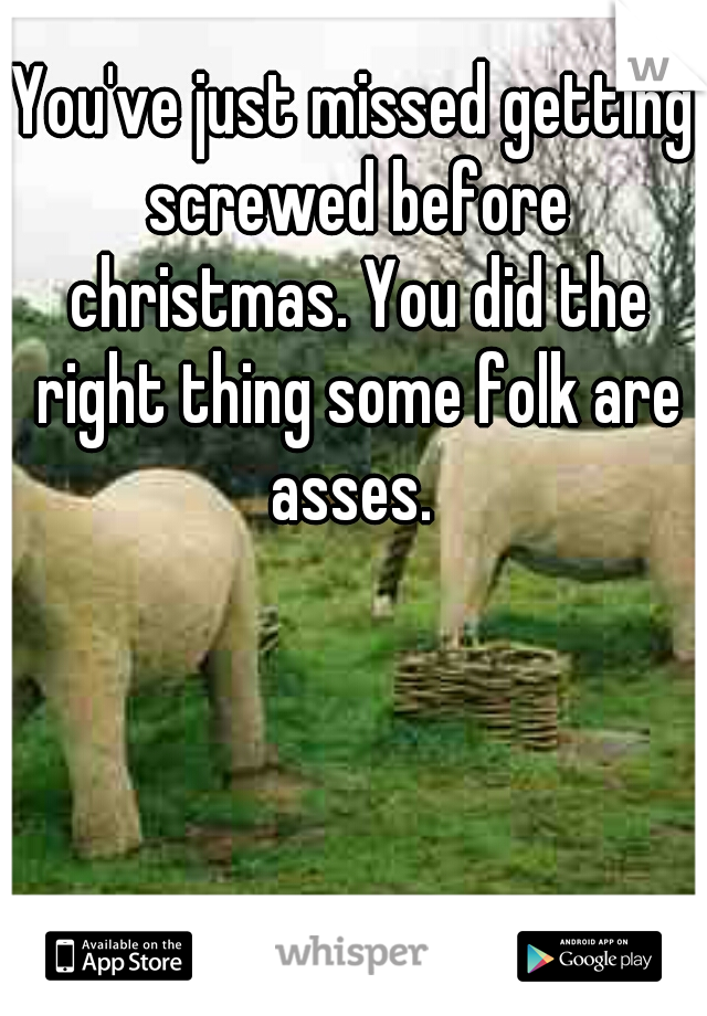 You've just missed getting screwed before christmas. You did the right thing some folk are asses. 