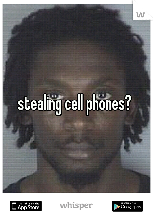 stealing cell phones? 