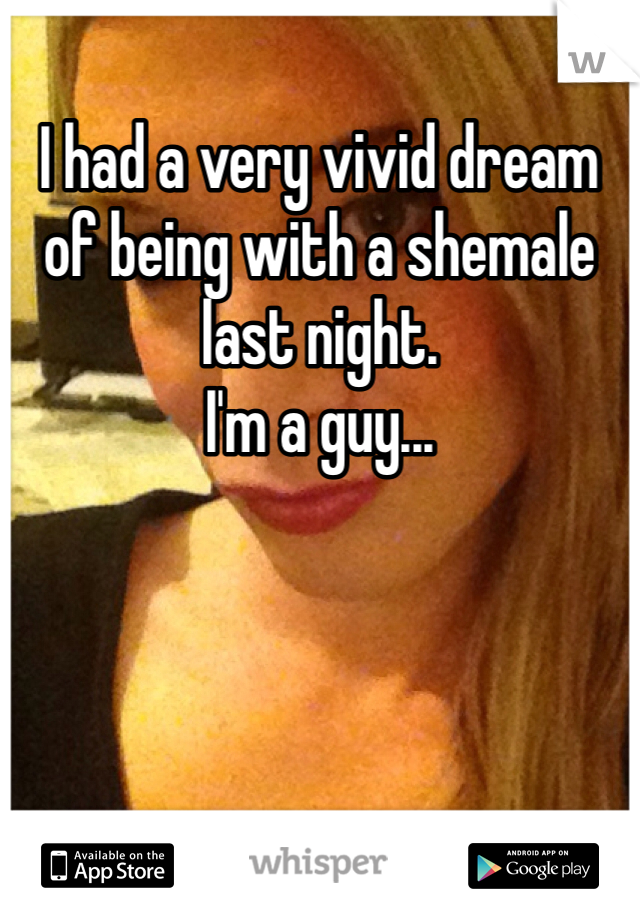 I had a very vivid dream of being with a shemale last night.
I'm a guy...