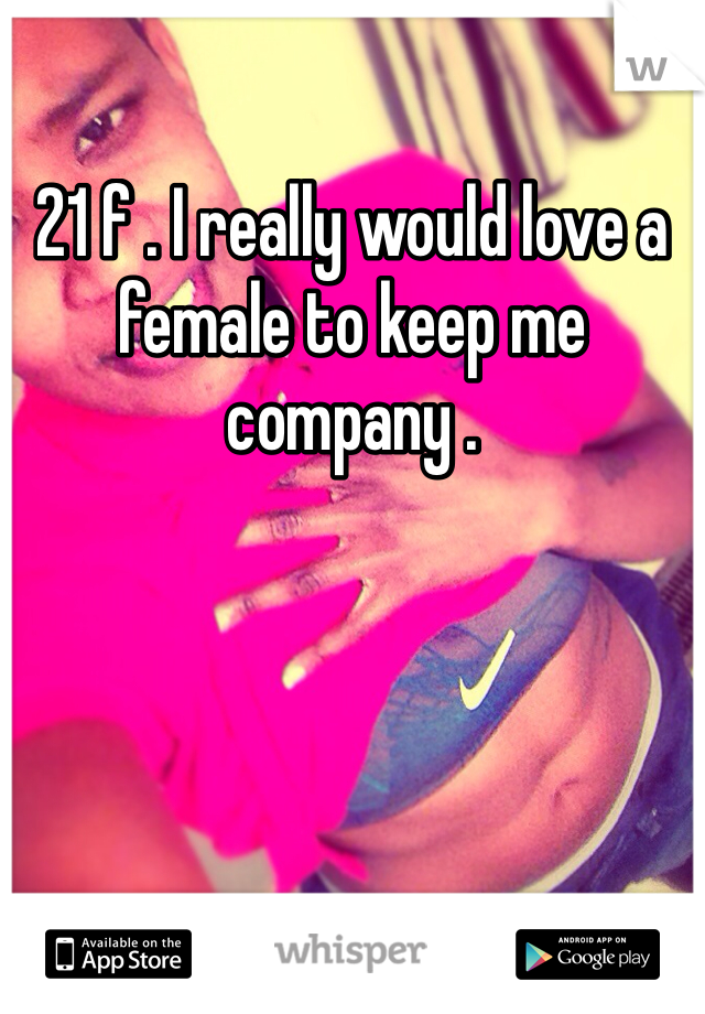 21 f . I really would love a female to keep me company .
