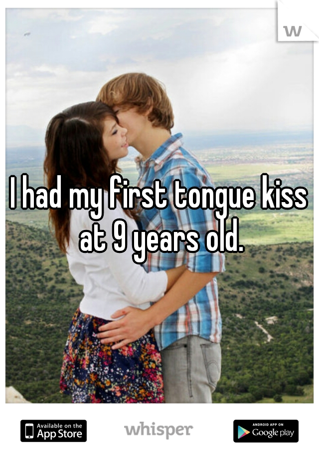 I had my first tongue kiss at 9 years old.