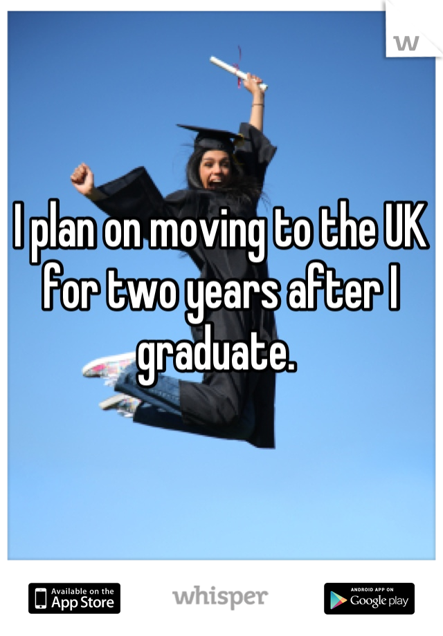I plan on moving to the UK for two years after I graduate. 