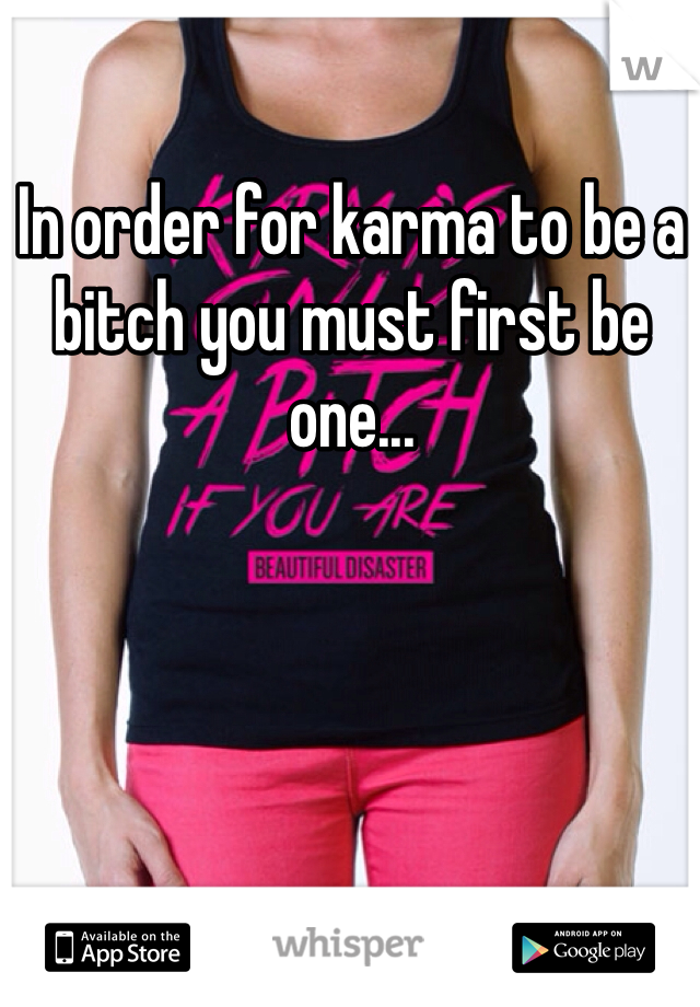 In order for karma to be a bitch you must first be one...