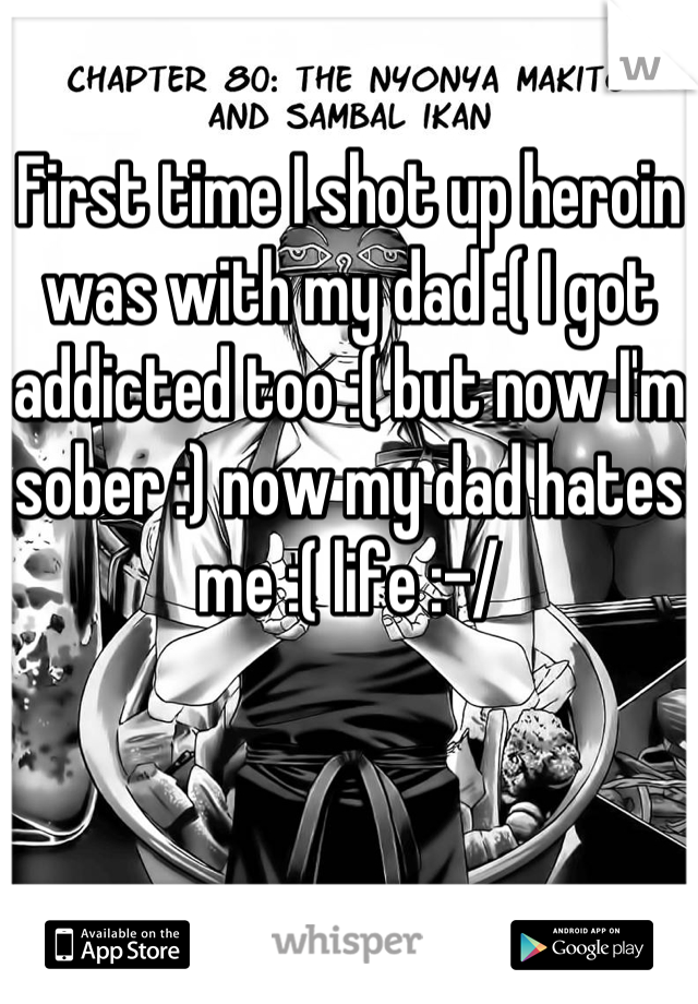 First time I shot up heroin was with my dad :( I got addicted too :( but now I'm sober :) now my dad hates me :( life :-/