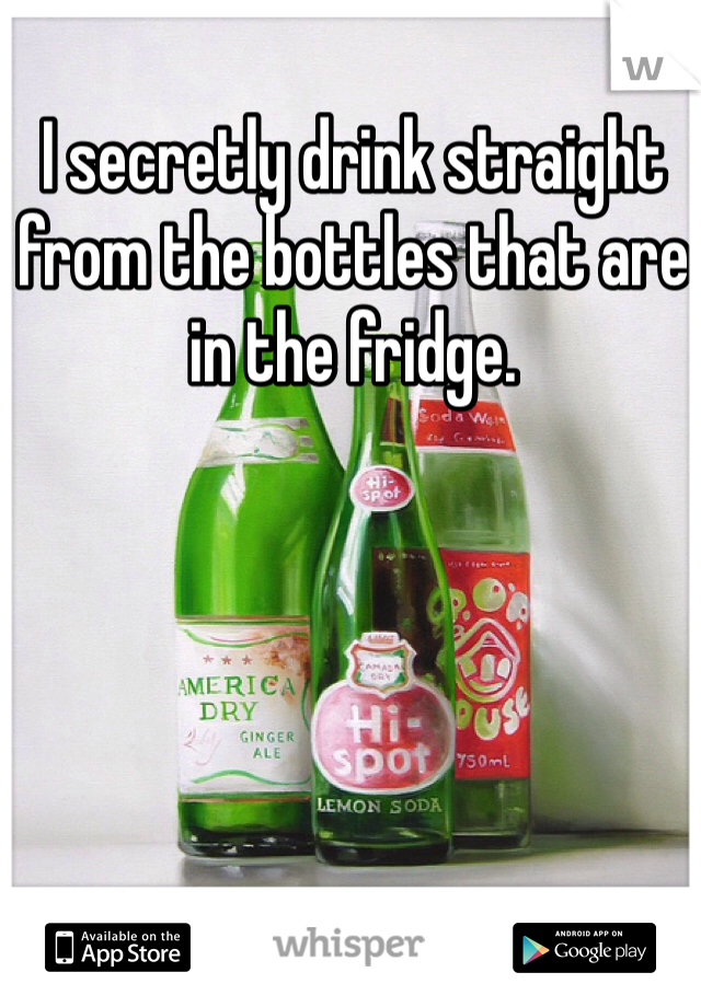 I secretly drink straight from the bottles that are in the fridge. 