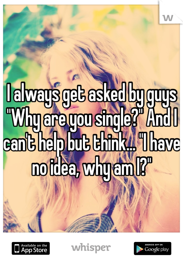 I always get asked by guys "Why are you single?" And I can't help but think... "I have no idea, why am I?" 