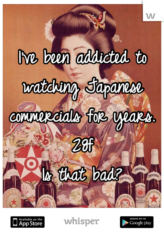 I've been addicted to watching Japanese commercials for years.
28f
Is that bad?