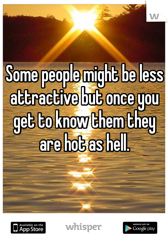 Some people might be less attractive but once you get to know them they are hot as hell.
