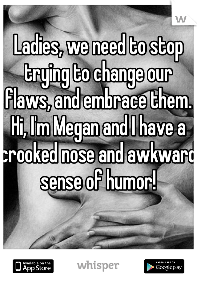 Ladies, we need to stop trying to change our flaws, and embrace them. Hi, I'm Megan and I have a crooked nose and awkward sense of humor!