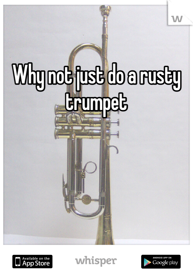 Why not just do a rusty trumpet