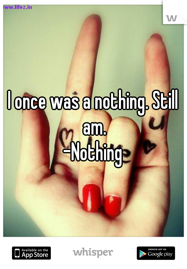 I once was a nothing. Still am.
-Nothing