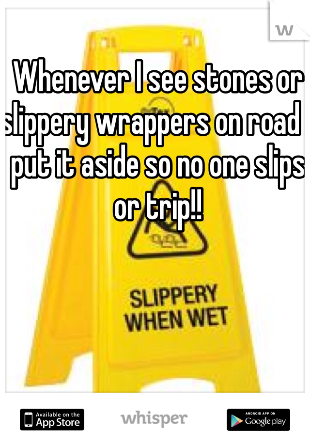Whenever I see stones or slippery wrappers on road I put it aside so no one slips or trip!!
