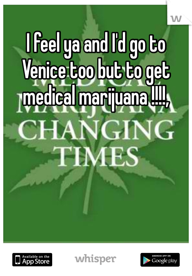 I feel ya and I'd go to Venice too but to get medical marijuana !!!!,