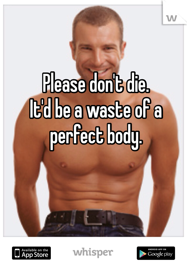 Please don't die. 
It'd be a waste of a perfect body. 
