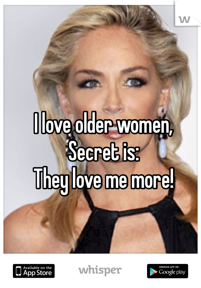 I love older women, 
Secret is:
They love me more!