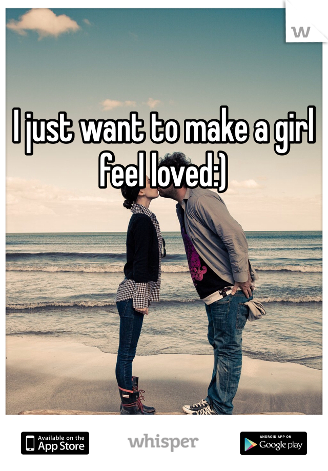 I just want to make a girl feel loved:)