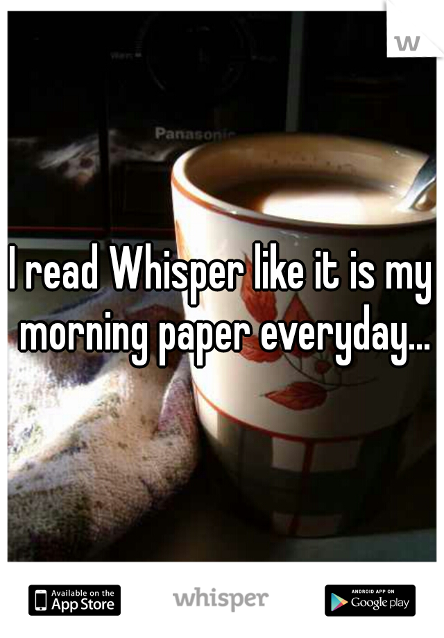 I read Whisper like it is my morning paper everyday...