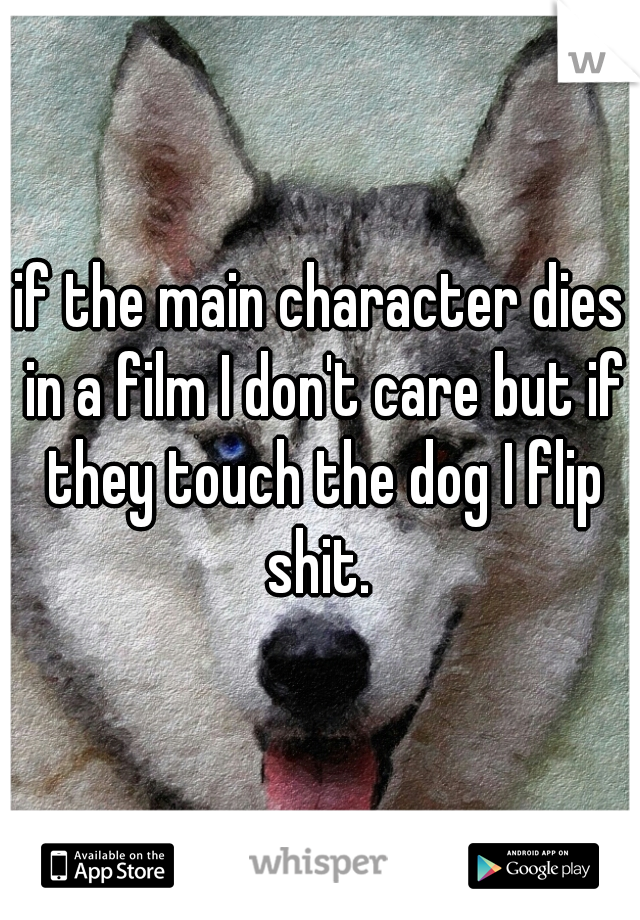 if the main character dies in a film I don't care but if they touch the dog I flip shit. 