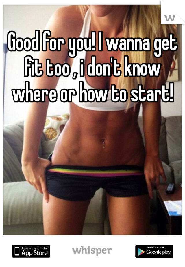 Good for you! I wanna get fit too , i don't know where or how to start! 