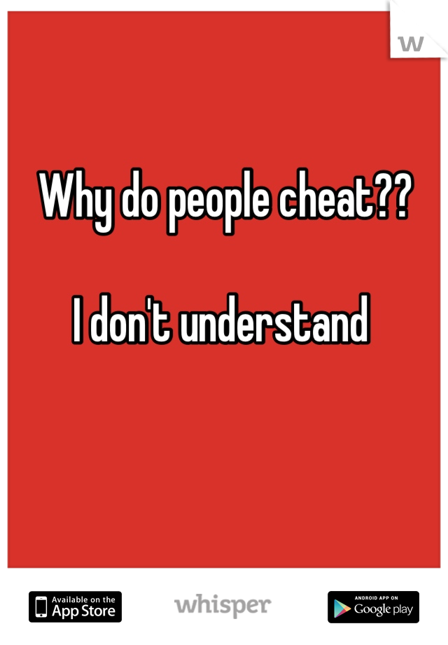 Why do people cheat?? 

I don't understand 