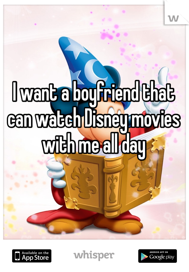 I want a boyfriend that can watch Disney movies with me all day
