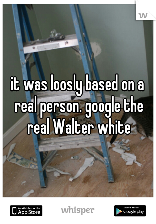 it was loosly based on a real person. google the real Walter white