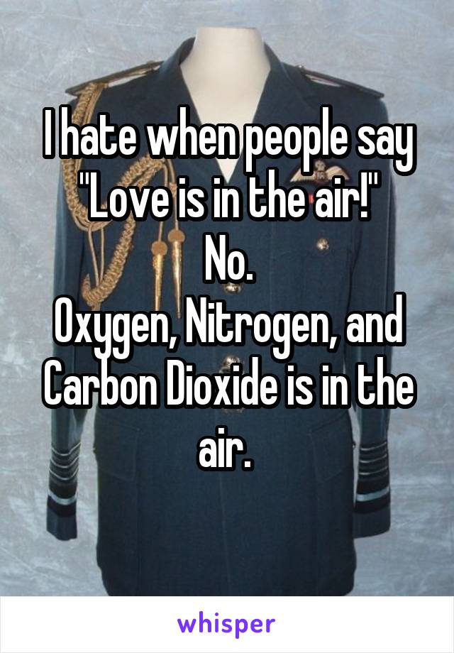 I hate when people say "Love is in the air!"
No.
Oxygen, Nitrogen, and Carbon Dioxide is in the air. 
 