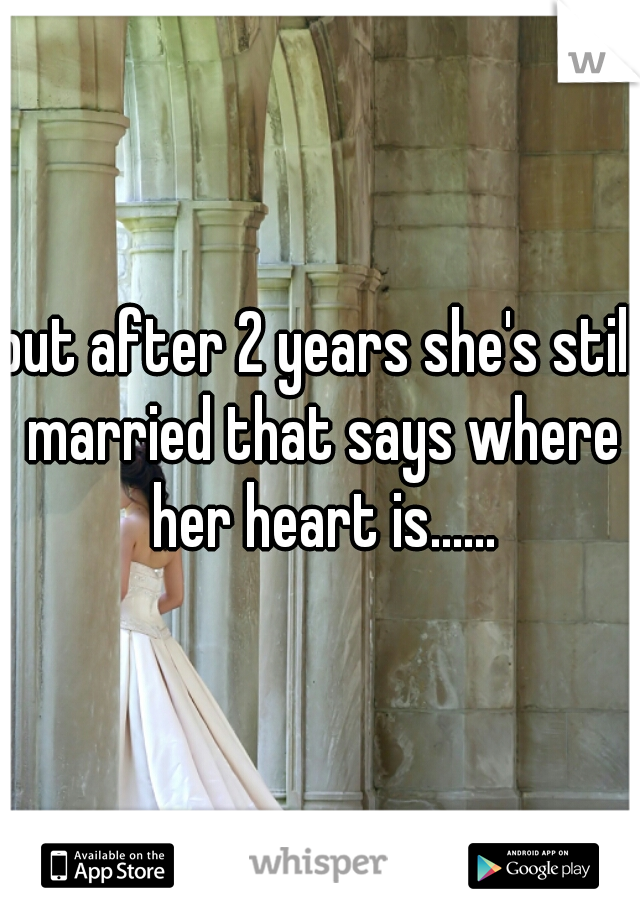 but after 2 years she's still married that says where her heart is......