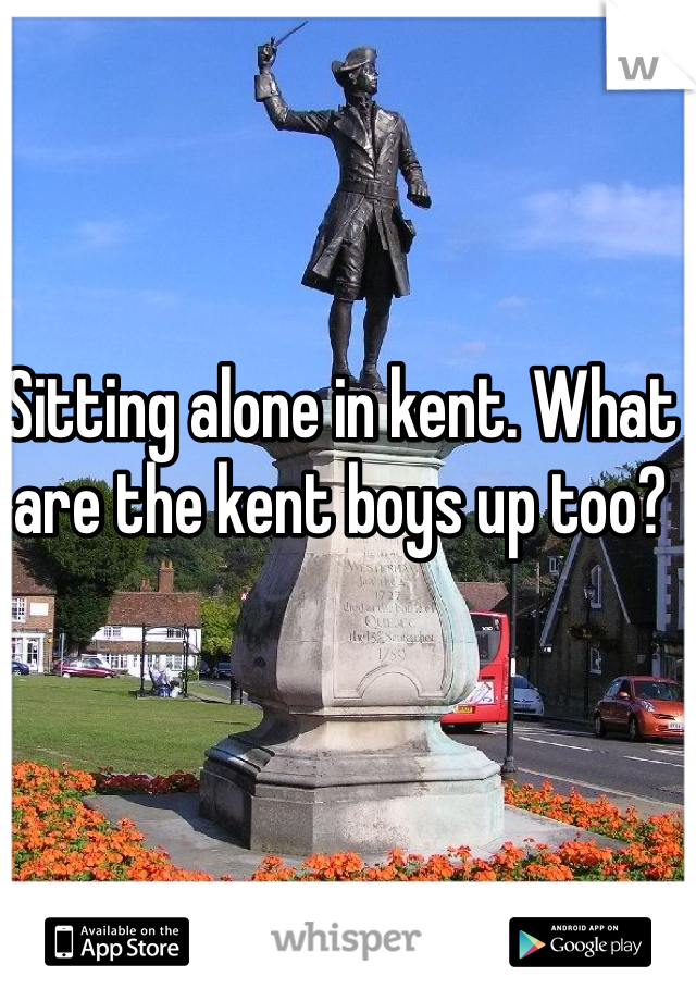Sitting alone in kent. What are the kent boys up too?