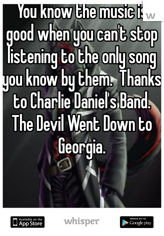 You know the music is good when you can't stop listening to the only song you know by them.  Thanks to Charlie Daniel's Band.  The Devil Went Down to Georgia. 