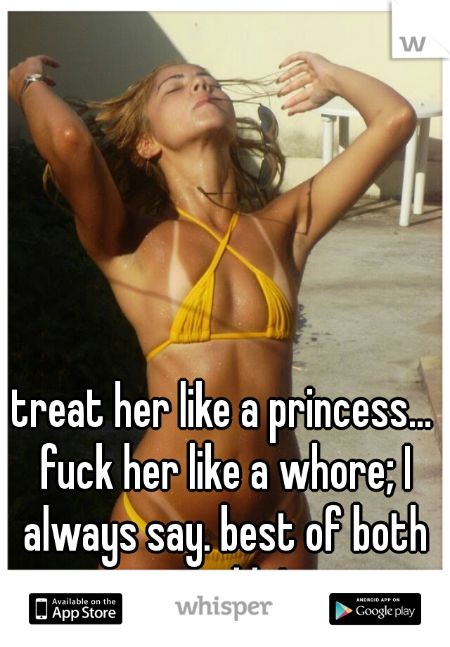 treat her like a princess... fuck her like a whore; I always say. best of both worlds!