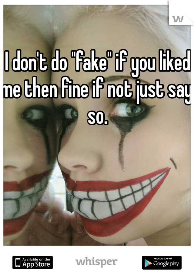 I don't do "fake" if you liked me then fine if not just say so. 