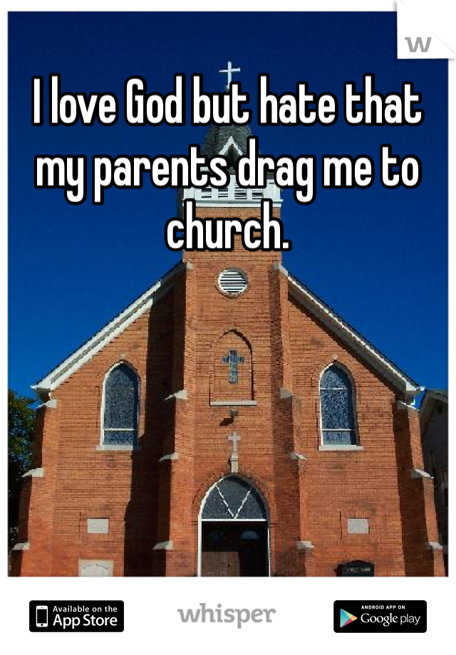 I love God but hate that my parents drag me to church. 