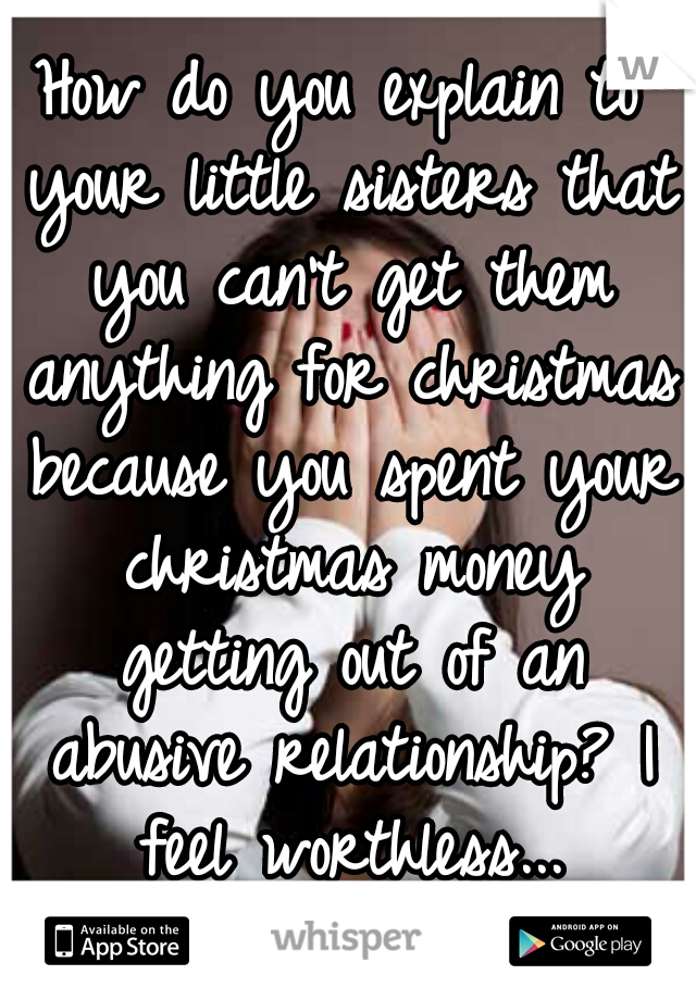 How do you explain to your little sisters that you can't get them anything for christmas because you spent your christmas money getting out of an abusive relationship? I feel worthless...