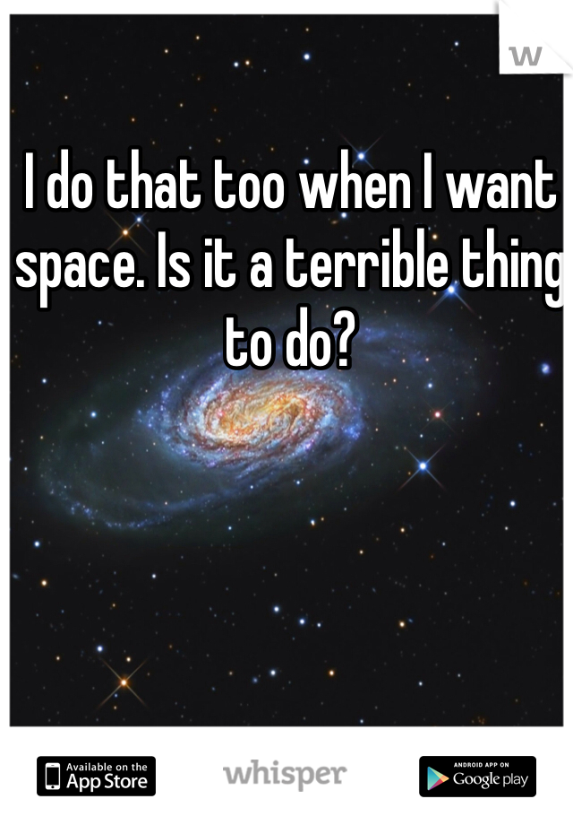 I do that too when I want space. Is it a terrible thing to do? 