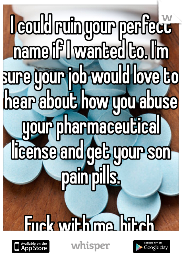 I could ruin your perfect name if I wanted to. I'm sure your job would love to hear about how you abuse your pharmaceutical license and get your son pain pills. 

Fuck with me, bitch. 