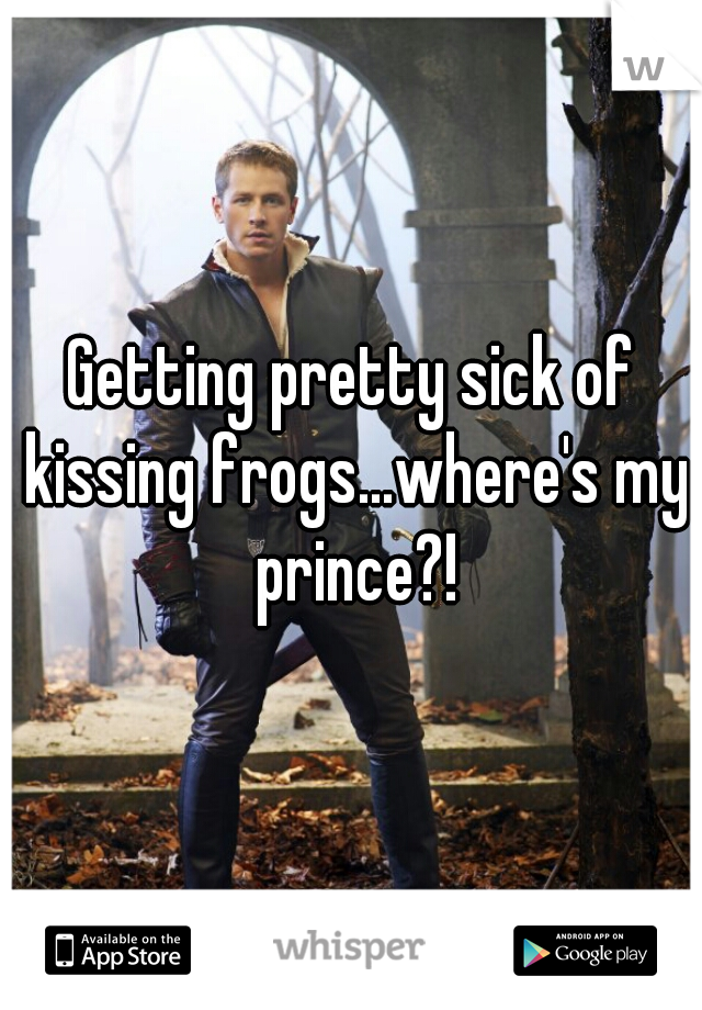 Getting pretty sick of kissing frogs...where's my prince?!