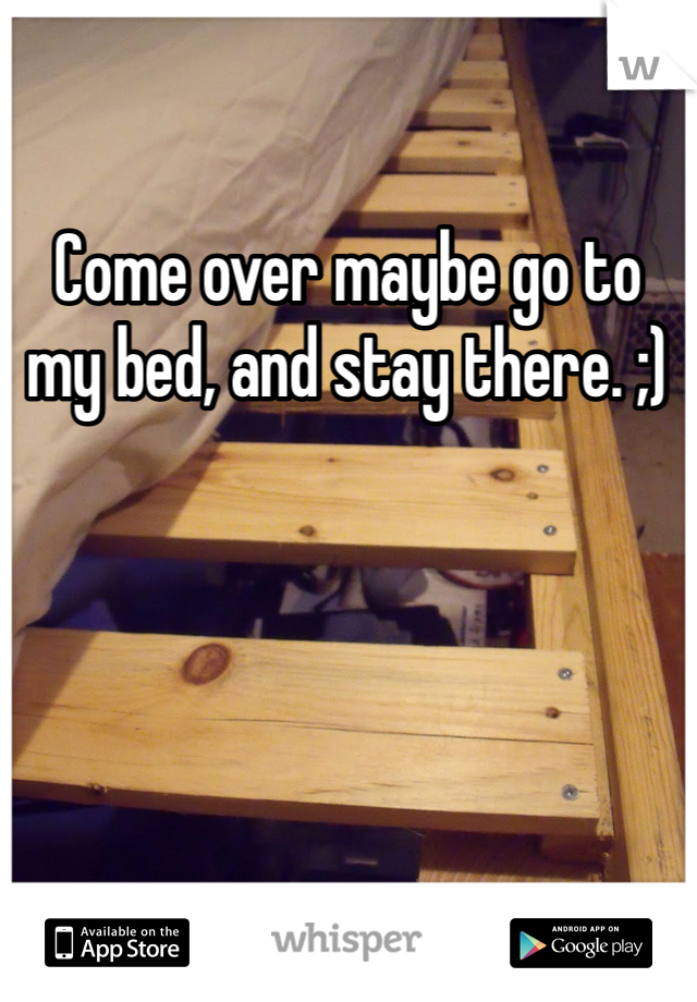 Come over maybe go to my bed, and stay there. ;)