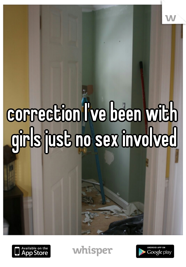 correction I've been with girls just no sex involved
