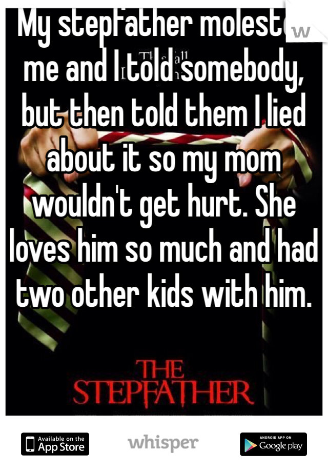 My stepfather molested me and I told somebody, but then told them I lied about it so my mom wouldn't get hurt. She loves him so much and had two other kids with him. 